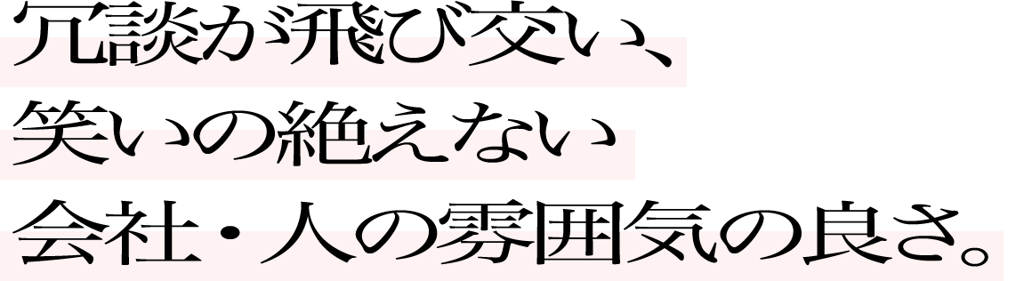 冗談が飛び交い、笑いの絶えない会社・人の雰囲気の良さ。